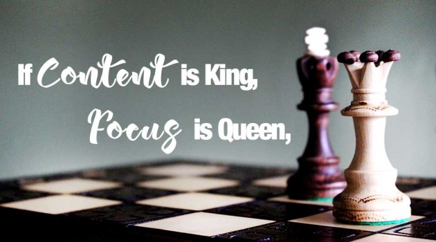 If Content is King, Focus is Queen – 2 Actions you need to do